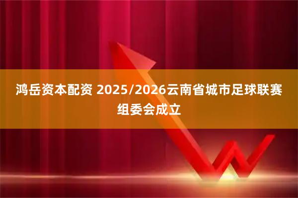 鸿岳资本配资 2025/2026云南省城市足球联赛组委会成立