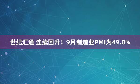 世纪汇通 连续回升！9月制造业PMI为49.8%