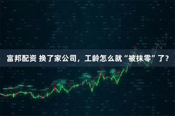 富邦配资 换了家公司，工龄怎么就“被抹零”了？