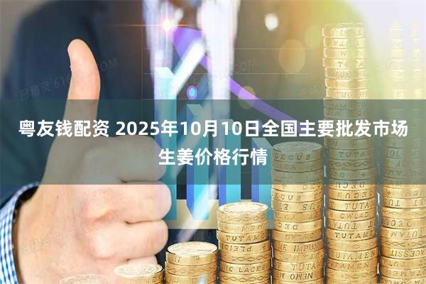 粤友钱配资 2025年10月10日全国主要批发市场生姜价格行情