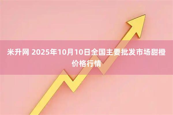 米升网 2025年10月10日全国主要批发市场甜橙价格行情