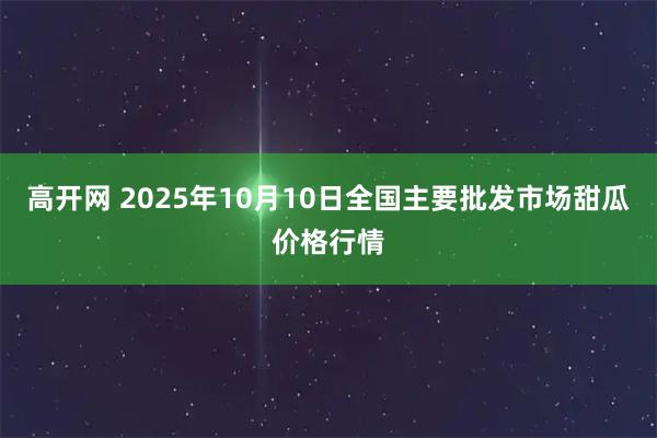 高开网 2025年10月10日全国主要批发市场甜瓜价格行情