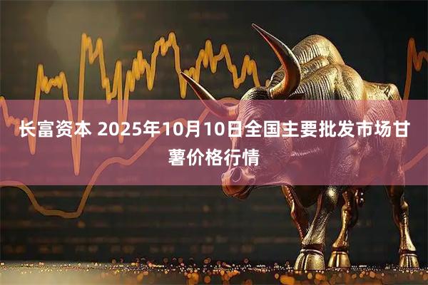 长富资本 2025年10月10日全国主要批发市场甘薯价格行情