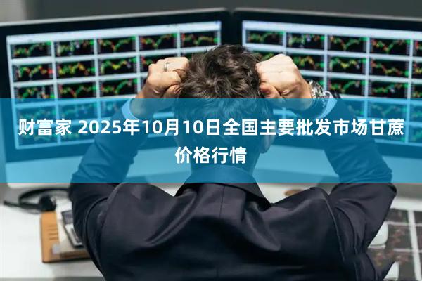 财富家 2025年10月10日全国主要批发市场甘蔗价格行情