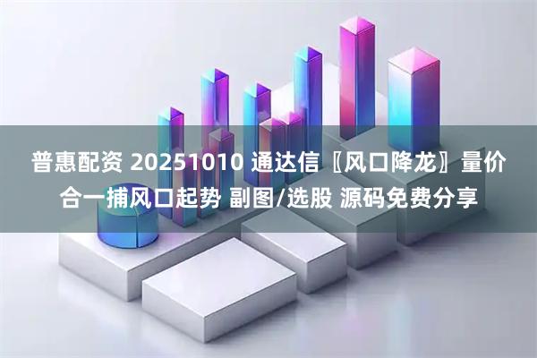 普惠配资 20251010 通达信〖风口降龙〗量价合一捕风口起势 副图/选股 源码免费分享