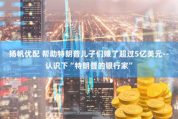 扬帆优配 帮助特朗普儿子们赚了超过5亿美元--认识下“特朗普的银行家”