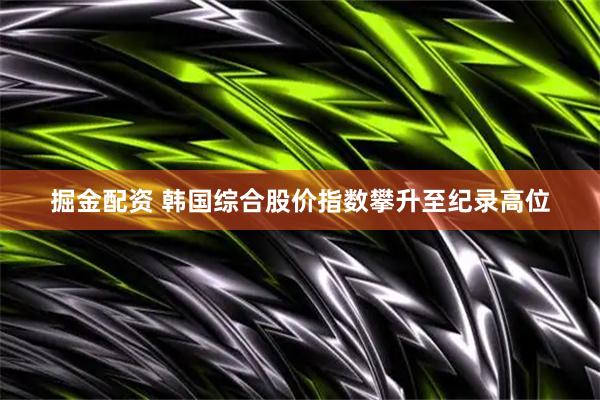 掘金配资 韩国综合股价指数攀升至纪录高位