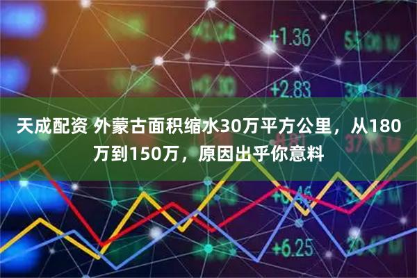 天成配资 外蒙古面积缩水30万平方公里，从180万到150万，原因出乎你意料