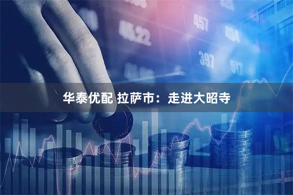 华泰优配 拉萨市：走进大昭寺