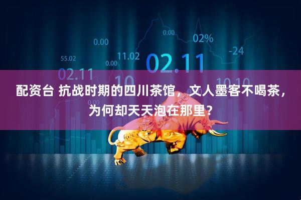 配资台 抗战时期的四川茶馆,文人墨客不喝茶,为何却天天泡在那里?