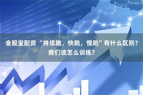 金股宝配资 “持续跑，快跑，慢跑”有什么区别？我们该怎么训练？