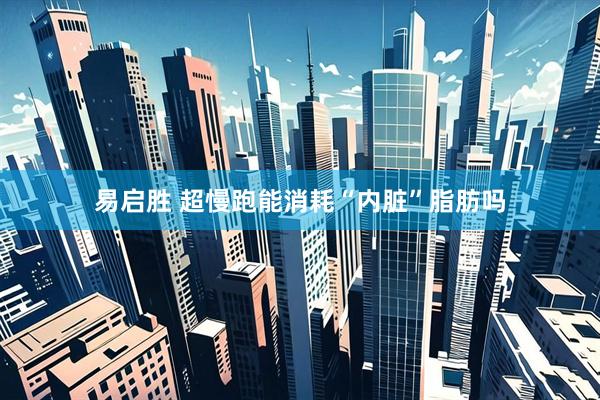 易启胜 超慢跑能消耗“内脏”脂肪吗