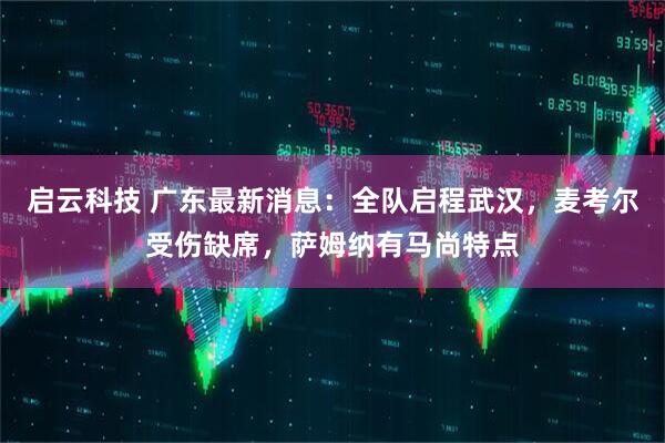 启云科技 广东最新消息：全队启程武汉，麦考尔受伤缺席，萨姆纳有马尚特点