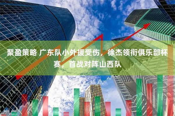 聚盈策略 广东队小外援受伤，徐杰领衔俱乐部杯赛，首战对阵山西队