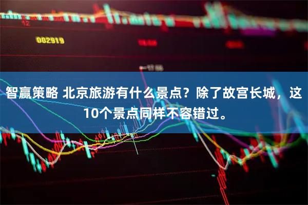 智赢策略 北京旅游有什么景点？除了故宫长城，这10个景点同样不容错过。