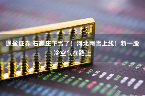 通盈证券 石家庄下雪了！河北雨雪上线！新一股冷空气在路上