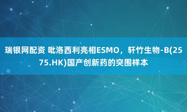 瑞银网配资 吡洛西利亮相ESMO，轩竹生物-B(2575.HK)国产创新药的突围样本