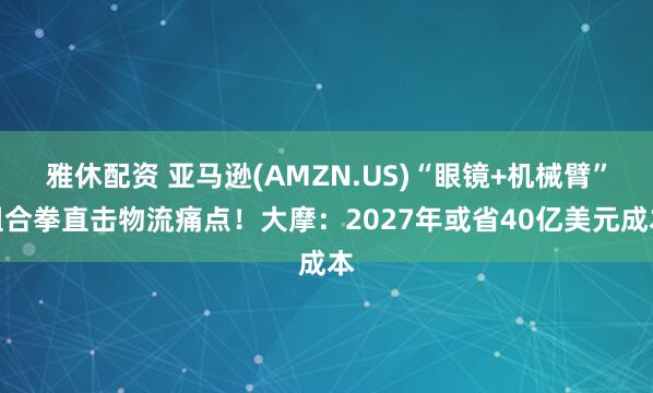 雅休配资 亚马逊(AMZN.US)“眼镜+机械臂”组合拳直击物流痛点！大摩：2027年或省40亿美元成本