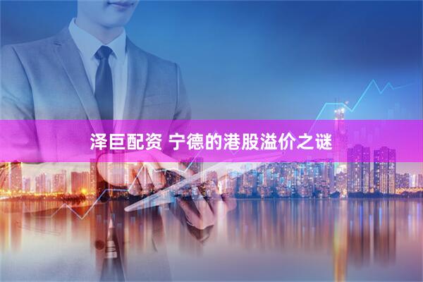 泽巨配资 宁德的港股溢价之谜