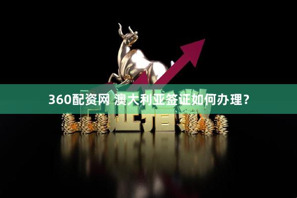 360配资网 澳大利亚签证如何办理？