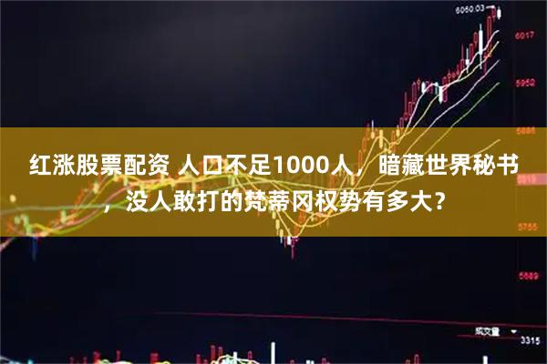 红涨股票配资 人口不足1000人，暗藏世界秘书，没人敢打的梵蒂冈权势有多大？