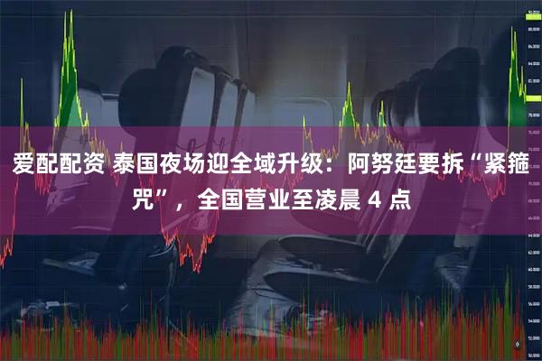 爱配配资 泰国夜场迎全域升级：阿努廷要拆“紧箍咒”，全国营业至凌晨 4 点
