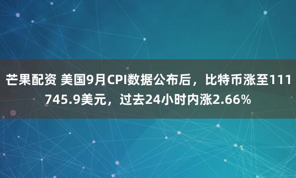 芒果配资 美国9月CPI数据公布后，比特币涨至111745.9美元，过去24小时内涨2.66%