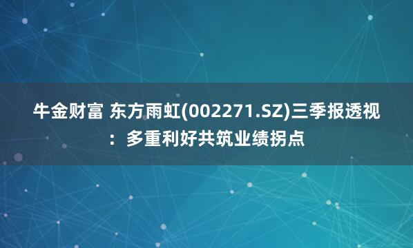 牛金财富 东方雨虹(002271.SZ)三季报透视：多重利好共筑业绩拐点
