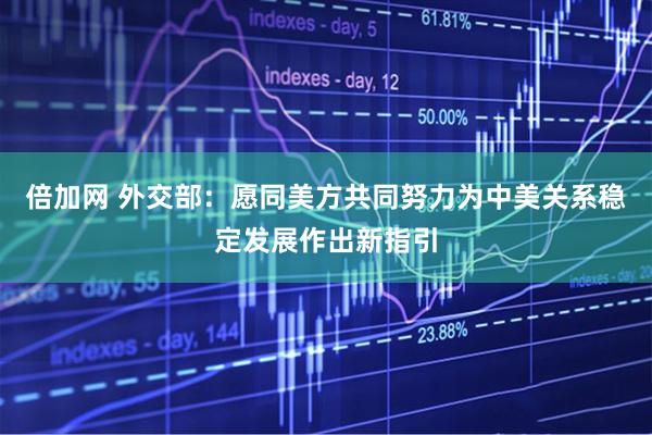 倍加网 外交部：愿同美方共同努力为中美关系稳定发展作出新指引