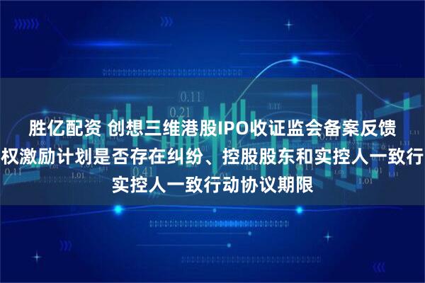 胜亿配资 创想三维港股IPO收证监会备案反馈：需说明股权激励计划是否存在纠纷、控股股东和实控人一致行动协议期限