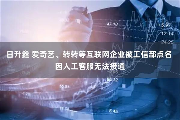 日升鑫 爱奇艺、转转等互联网企业被工信部点名 因人工客服无法接通