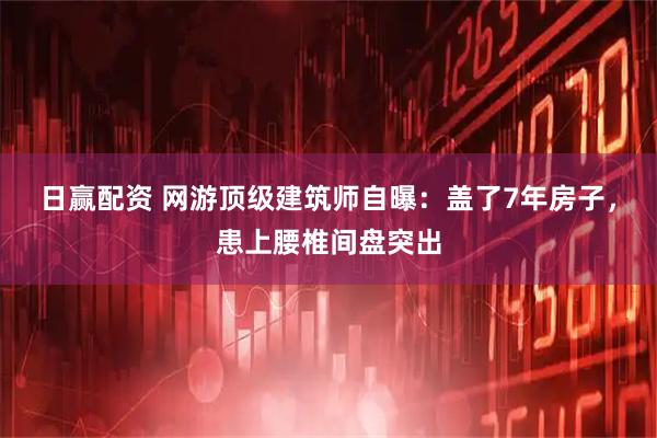 日赢配资 网游顶级建筑师自曝：盖了7年房子，患上腰椎间盘突出