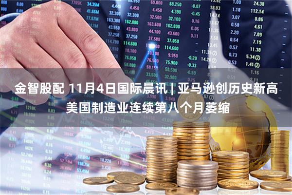 金智股配 11月4日国际晨讯 | 亚马逊创历史新高 美国制造业连续第八个月萎缩