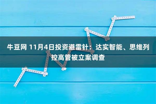 牛豆网 11月4日投资避雷针：达实智能、思维列控高管被立案调查