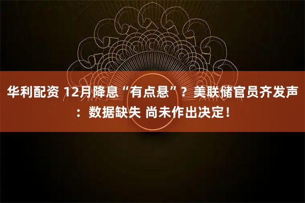 华利配资 12月降息“有点悬”？美联储官员齐发声：数据缺失 尚未作出决定！
