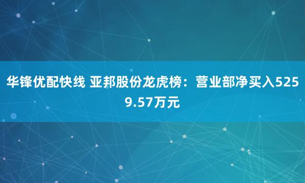 华锋优配快线 亚邦股份龙虎榜：营业部净买入5259.57万元