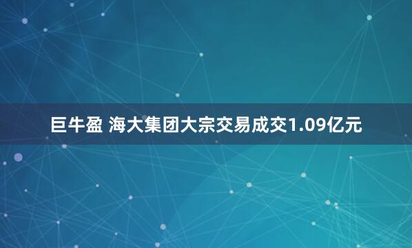 巨牛盈 海大集团大宗交易成交1.09亿元