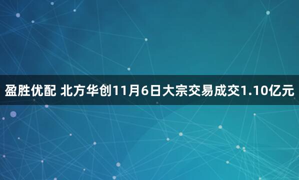 盈胜优配 北方华创11月6日大宗交易成交1.10亿元
