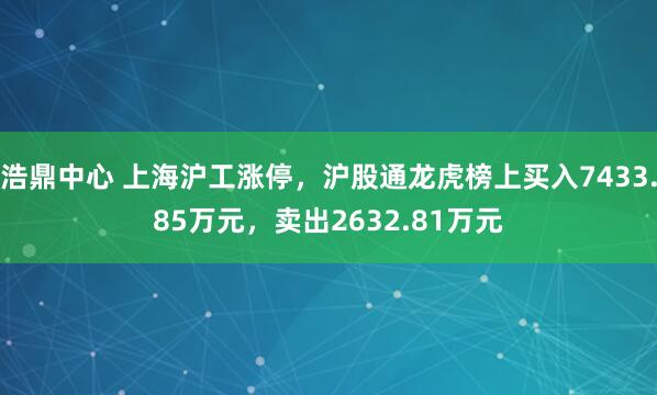 浩鼎中心 上海沪工涨停，沪股通龙虎榜上买入7433.85万元，卖出2632.81万元