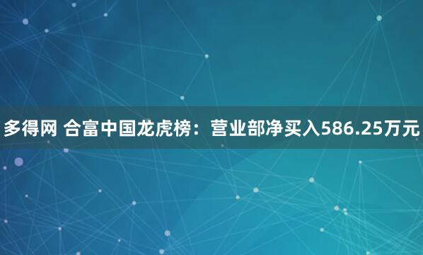 多得网 合富中国龙虎榜：营业部净买入586.25万元
