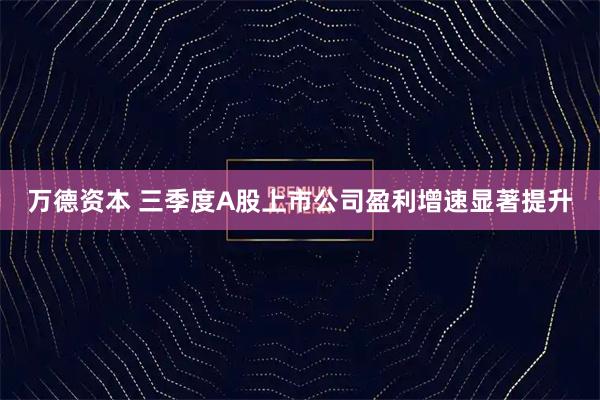万德资本 三季度A股上市公司盈利增速显著提升