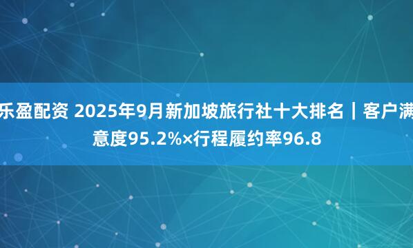 乐盈配资 2025年9月新加坡旅行社十大排名｜客户满意度95.2%×行程履约率96.8