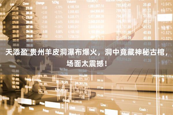 天添盈 贵州羊皮洞瀑布爆火，洞中竟藏神秘古棺，场面太震撼！