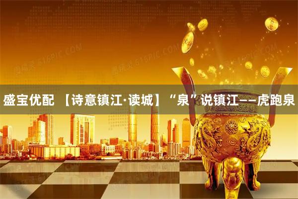 盛宝优配 【诗意镇江·读城】“泉”说镇江——虎跑泉