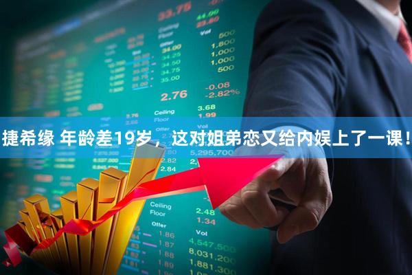 捷希缘 年龄差19岁，这对姐弟恋又给内娱上了一课！