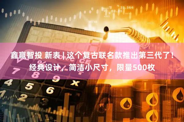鑫赢智投 新表 | 这个复古联名款推出第三代了！经典设计，简洁小尺寸，限量500枚