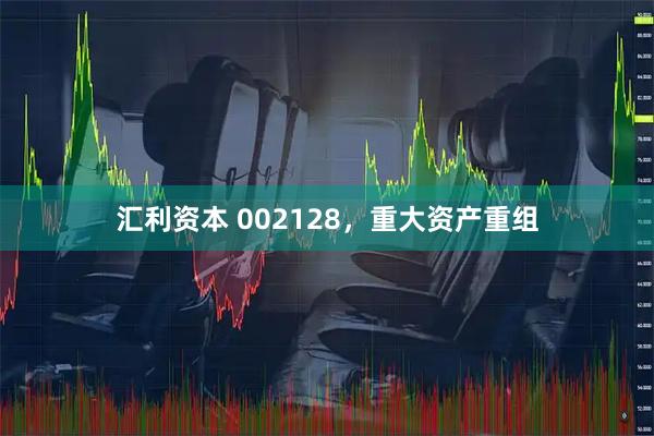 汇利资本 002128，重大资产重组