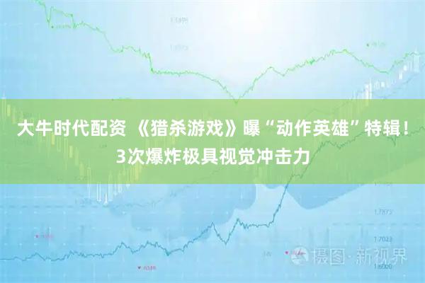 大牛时代配资 《猎杀游戏》曝“动作英雄”特辑！3次爆炸极具视觉冲击力