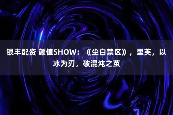 银丰配资 颜值SHOW：《尘白禁区》，里芙，以冰为刃，破混沌之茧