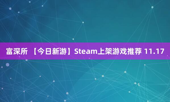 富深所 【今日新游】Steam上架游戏推荐 11.17